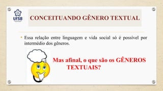 CONCEITUANDO GÊNERO TEXTUAL
• Essa relação entre linguagem e vida social só é possível por
intermédio dos gêneros.
Mas afinal, o que são os GÊNEROS
TEXTUAIS?
 