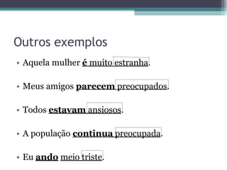 Outros exemplos
• Aquela mulher é muito estranha.
• Meus amigos parecem preocupados.
• Todos estavam ansiosos.
• A população continua preocupada.
• Eu ando meio triste.
 