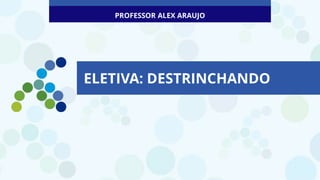 ELETIVA: DESTRINCHANDO
PROFESSOR ALEX ARAUJO
 