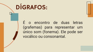 DÍGRAFOS:
É o encontro de duas letras
(grafemas) para representar um
único som (fonema). Ele pode ser
vocálico ou consonantal.
 
