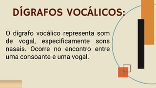 DÍGRAFOS VOCÁLICOS:
O dígrafo vocálico representa som
de vogal, especificamente sons
nasais. Ocorre no encontro entre
uma consoante e uma vogal.
 