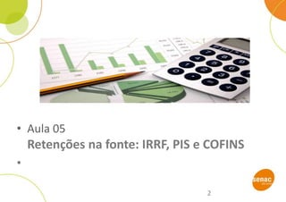 • Aula 05
Retenções na fonte: IRRF, PIS e COFINS
•
2
 