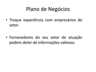 Plano de Negócios
• Troque experiência com empresários do
  setor.

• Fornecedores do seu setor de atuação
  podem deter de informações valiosos.
 