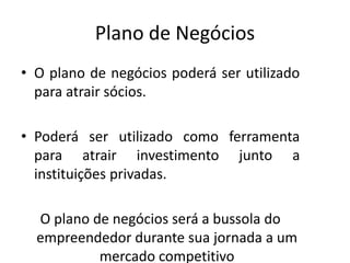 Plano de Negócios
• O plano de negócios poderá ser utilizado
  para atrair sócios.

• Poderá ser utilizado como ferramenta
  para atrair investimento junto a
  instituições privadas.

  O plano de negócios será a bussola do
  empreendedor durante sua jornada a um
           mercado competitivo
 
