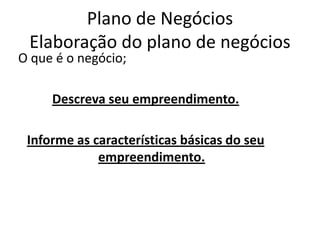 Plano de Negócios
 Elaboração do plano de negócios
O que é o negócio;

     Descreva seu empreendimento.

 Informe as características básicas do seu
             empreendimento.
 