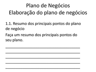 Plano de Negócios
 Elaboração do plano de negócios
1.1. Resumo dos principais pontos do plano
de negócio
Faça um resumo dos principais pontos do
seu plano.
___________________________________
___________________________________
___________________________________
___________________________________
___________________________________
 