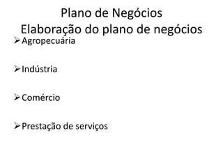 Plano de Negócios
 Elaboração do plano de negócios
Agropecuária

Indústria

Comércio

Prestação de serviços
 