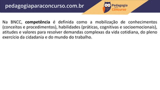 Na BNCC, competência é definida como a mobilização de conhecimentos
(conceitos e procedimentos), habilidades (práticas, cognitivas e socioemocionais),
atitudes e valores para resolver demandas complexas da vida cotidiana, do pleno
exercício da cidadania e do mundo do trabalho.
 
