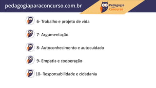 6- Trabalho e projeto de vida
7- Argumentação
8- Autoconhecimento e autocuidado
9- Empatia e cooperação
10- Responsabilidade e cidadania
 