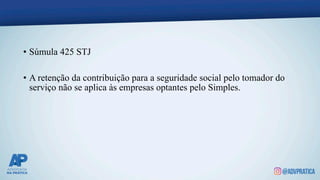 • Súmula 425 STJ
• A retenção da contribuição para a seguridade social pelo tomador do
serviço não se aplica às empresas optantes pelo Simples.
 