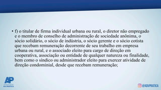 • f) o titular de firma individual urbana ou rural, o diretor não empregado
e o membro de conselho de administração de sociedade anônima, o
sócio solidário, o sócio de indústria, o sócio gerente e o sócio cotista
que recebam remuneração decorrente de seu trabalho em empresa
urbana ou rural, e o associado eleito para cargo de direção em
cooperativa, associação ou entidade de qualquer natureza ou finalidade,
bem como o síndico ou administrador eleito para exercer atividade de
direção condominial, desde que recebam remuneração;
 