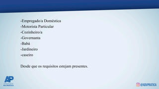 -Empregado/a Doméstica
-Motorista Particular
-Cozinheiro/a
-Governanta
-Babá
-Jardineiro
-caseiro
Desde que os requisitos estejam presentes.
 