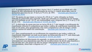 § 3º A complementação de que trata o inciso I do § 1º poderá ser recolhida até o dia
quinze do mês subsequente ao da prestação do serviço e, a partir dessa data, com os
acréscimos previstos no art. 35 da Lei nº 8.212, de 1991. (Incluído pelo Decreto nº
10.410, de 2020)
§ 4º Os ajustes de que tratam os incisos II e III do § 1º serão efetuados na forma
indicada ou autorizada pelo segurado, desde que utilizadas as competências do mesmo
ano civil definido no art. 181-E, em conformidade com o disposto nos § 27-A ao § 27-D
do art. 216. (Incluído pelo Decreto nº 10.410, de 2020)
§ 5º A efetivação do ajuste previsto no inciso III do § 1º não impede o recolhimento da
contribuição referente à competência que tenha o salário de contribuição transferido, em
todo ou em parte, para agrupamento com outra competência a fim de atingir o limite
mínimo mensal do salário de contribuição. (Incluído pelo Decreto nº 10.410, de
2020)
§ 6º Para complementação ou recolhimento da competência que tenha o salário de
contribuição transferido, em todo ou em parte, na forma prevista no § 5º, será observado
o disposto no § 3º. (Incluído pelo Decreto nº 10.410, de 2020)
§ 7º Na hipótese de falecimento do segurado, os ajustes previstos no § 1º poderão ser
solicitados por seus dependentes para fins de reconhecimento de direito para benefício a
eles devidos até o dia quinze do mês de janeiro subsequente ao do ano civil
correspondente, observado o disposto no § 4º. (Incluído pelo Decreto nº 10.410, de
2020)
 