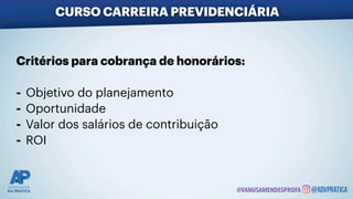 CURSO CARREIRA PREVIDENCIÁRIA
@VANUSAMENDESPROFA
Critérios para cobrança de honorários:
- Objetivo do planejamento
- Oportunidade
- Valor dos salários de contribuição
- ROI
 
