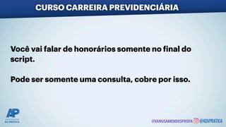 CURSO CARREIRA PREVIDENCIÁRIA
@VANUSAMENDESPROFA
Você vai falar de honorários somente no
f
inal do
script.
Pode ser somente uma consulta, cobre por isso.
 