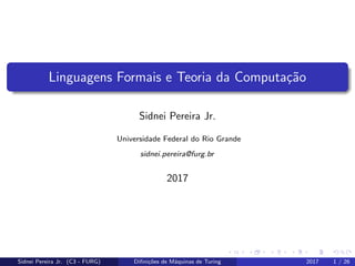Linguagens Formais e Teoria da Computa¸c˜ao
Sidnei Pereira Jr.
Universidade Federal do Rio Grande
sidnei.pereira@furg.br
2017
Sidnei Pereira Jr. (C3 - FURG) Diﬁni¸c˜oes de M´aquinas de Turing 2017 1 / 26
 