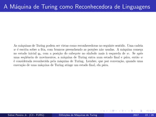 A M´aquina de Turing como Reconhecedora de Linguagens
Sidnei Pereira Jr. (C3 - FURG) Diﬁni¸c˜oes de M´aquinas de Turing 2017 22 / 26
 