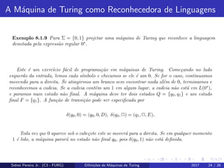 A M´aquina de Turing como Reconhecedora de Linguagens
Sidnei Pereira Jr. (C3 - FURG) Diﬁni¸c˜oes de M´aquinas de Turing 2017 24 / 26
 