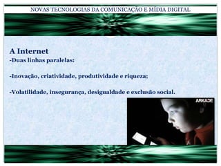 NOVAS TECNOLOGIAS DA COMUNICAÇÃO E MÍDIA DIGITALA Internet-Duas linhas paralelas:-Inovação, criatividade, produtividade e riqueza;-Volatilidade, insegurança, desigualdade e exclusão social.