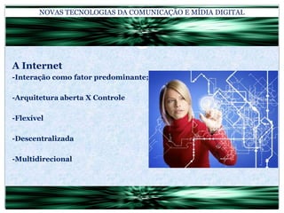 NOVAS TECNOLOGIAS DA COMUNICAÇÃO E MÍDIA DIGITALA Internet-Interação como fator predominante;-Arquitetura aberta X Controle-Flexível-Descentralizada-Multidirecional