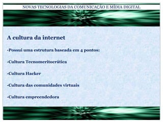 NOVAS TECNOLOGIAS DA COMUNICAÇÃO E MÍDIA DIGITALA cultura da internet-Possui uma estrutura baseada em 4 pontos:-Cultura Tecnomeritocrática-Cultura Hacker-Cultura das comunidades virtuais-Cultura empreendedora