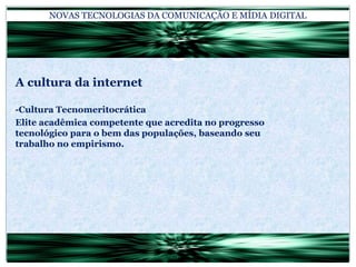 NOVAS TECNOLOGIAS DA COMUNICAÇÃO E MÍDIA DIGITALA cultura da internet-Cultura TecnomeritocráticaElite acadêmica competente que acredita no progresso tecnológico para o bem das populações, baseando seu trabalho no empirismo.