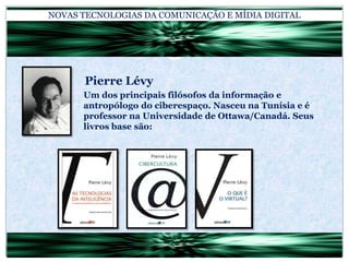 NOVAS TECNOLOGIAS DA COMUNICAÇÃO E MÍDIA DIGITAL			Pierre Lévy	Um dos principais filósofos da informação e antropólogo do ciberespaço. Nasceu na Tunísia e é professor na Universidade de Ottawa/Canadá. Seus livros base são: