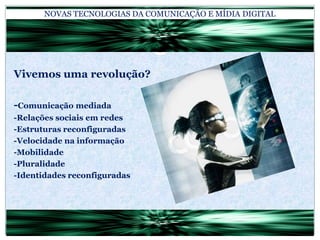 NOVAS TECNOLOGIAS DA COMUNICAÇÃO E MÍDIA DIGITALVivemos uma revolução?-Comunicação mediada-Relações sociais em redes-Estruturas reconfiguradas-Velocidade na informação-Mobilidade-Pluralidade-Identidades reconfiguradas