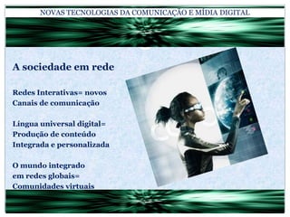 NOVAS TECNOLOGIAS DA COMUNICAÇÃO E MÍDIA DIGITALA sociedade em redeRedes Interativas= novosCanais de comunicaçãoLíngua universal digital=Produção de conteúdoIntegrada e personalizadaO mundo integradoem redes globais=Comunidades virtuais