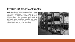ESTRUTURA DE ARMAZENAGEM
Porta-estrados: estrutura metálica ou de
madeira, utilizada para suporte dos
estrados, de formato variável e dividida
internamente nos sentidos horizontal e
verticais, que permitem espalhá-los, bem
como facilita a sua remoção, evitando a
movimentação de outros estrados
 