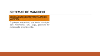 SISTEMAS DE MANUSEIO
EQUIPAMENTOS DE MOVIMENTAÇÃO DE
MATERIAL
É qualquer mecanismo que tenha condições
para movimentar uma carga, podendo ter
motorização própria ou não.
 