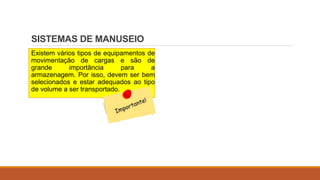 SISTEMAS DE MANUSEIO
Existem vários tipos de equipamentos de
movimentação de cargas e são de
grande importância para a
armazenagem. Por isso, devem ser bem
selecionados e estar adequados ao tipo
de volume a ser transportado.
 