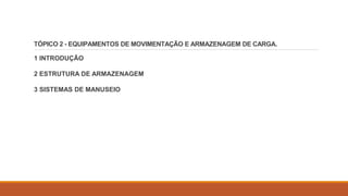 TÓPICO 2 - EQUIPAMENTOS DE MOVIMENTAÇÃO E ARMAZENAGEM DE CARGA.
1 INTRODUÇÃO
2 ESTRUTURA DE ARMAZENAGEM
3 SISTEMAS DE MANUSEIO
 