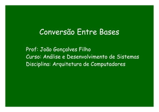 Conversão Entre Bases
Prof: João Gonçalves Filho
Curso: Análise e Desenvolvimento de Sistemas
Disciplina: Arquitetura de Computadores
 