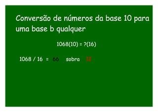 Conversão de números da base 10 para
uma base b qualquer
1068(10) = ?(16)
1068 / 16 = 66 sobra 12
 