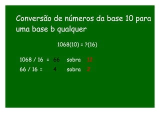 Conversão de números da base 10 para
uma base b qualquer
1068(10) = ?(16)
1068 / 16 = 66 sobra 12
66 / 16 = 4 sobra 2
 
