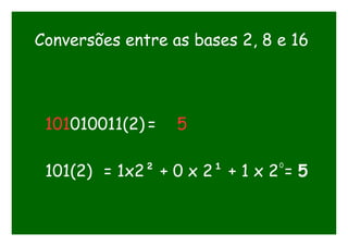 Conversões entre as bases 2, 8 e 16
101010011(2) = 5
101(2) = 1x2² + 0 x 2¹ + 1 x 2 = 5
0
 