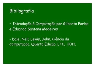 Bibliografia
- Introdução à Computação por Gilberto Farias
e Eduardo Santana Medeiros
- Dale, Nell; Lewis, John. Ciência da
Computação. Quarta Edição. LTC, 2011.
 
