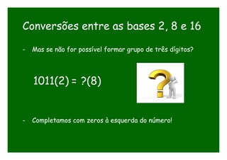 Conversões entre as bases 2, 8 e 16
- Mas se não for possível formar grupo de três dígitos?
1011(2) = ?(8)
- Completamos com zeros à esquerda do número!
 