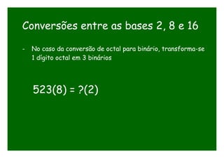 Conversões entre as bases 2, 8 e 16
- No caso da conversão de octal para binário, transforma-se
1 dígito octal em 3 binários
523(8) = ?(2)
 