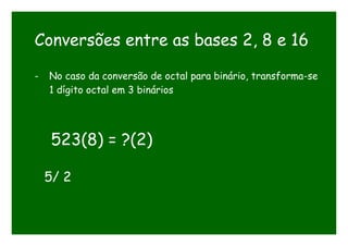 Conversões entre as bases 2, 8 e 16
- No caso da conversão de octal para binário, transforma-se
1 dígito octal em 3 binários
523(8) = ?(2)
5/ 2
 
