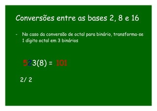 Conversões entre as bases 2, 8 e 16
- No caso da conversão de octal para binário, transforma-se
1 dígito octal em 3 binários
523(8) = 101
2/ 2
 
