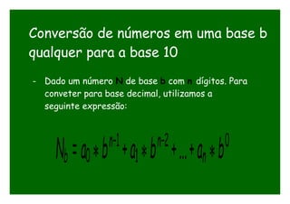 Conversão de números em uma base b
qualquer para a base 10
- Dado um número N de base b com n dígitos. Para
conveter para base decimal, utilizamos a
seguinte expressão:
 