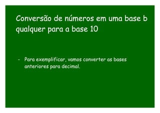 Conversão de números em uma base b
qualquer para a base 10
- Para exemplificar, vamos converter as bases
anteriores para decimal.
 