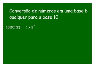 Conversão de números em uma base b
qualquer para a base 10
101101(2) = 1 x 2
5
 