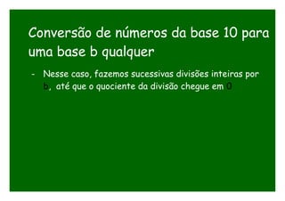 Conversão de números da base 10 para
uma base b qualquer
- Nesse caso, fazemos sucessivas divisões inteiras por
b, até que o quociente da divisão chegue em 0
 