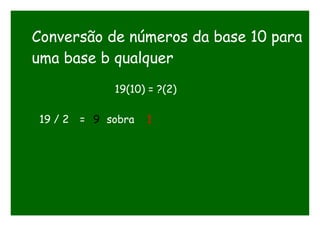 Conversão de números da base 10 para
uma base b qualquer
19(10) = ?(2)
19 / 2 = 9 sobra 1
 