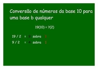 Conversão de números da base 10 para
uma base b qualquer
19(10) = ?(2)
19 / 2 = 9 sobra 1
9 / 2 = 4 sobra 1
 