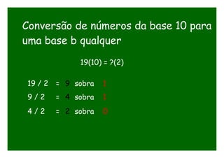 Conversão de números da base 10 para
uma base b qualquer
19(10) = ?(2)
19 / 2 = 9 sobra 1
9 / 2 = 4 sobra 1
4 / 2 = 2 sobra 0
 