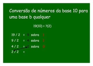 Conversão de números da base 10 para
uma base b qualquer
19(10) = ?(2)
19 / 2 = 9 sobra 1
9 / 2 = 4 sobra 1
4 / 2 = 2 sobra 0
2 / 2 =
 